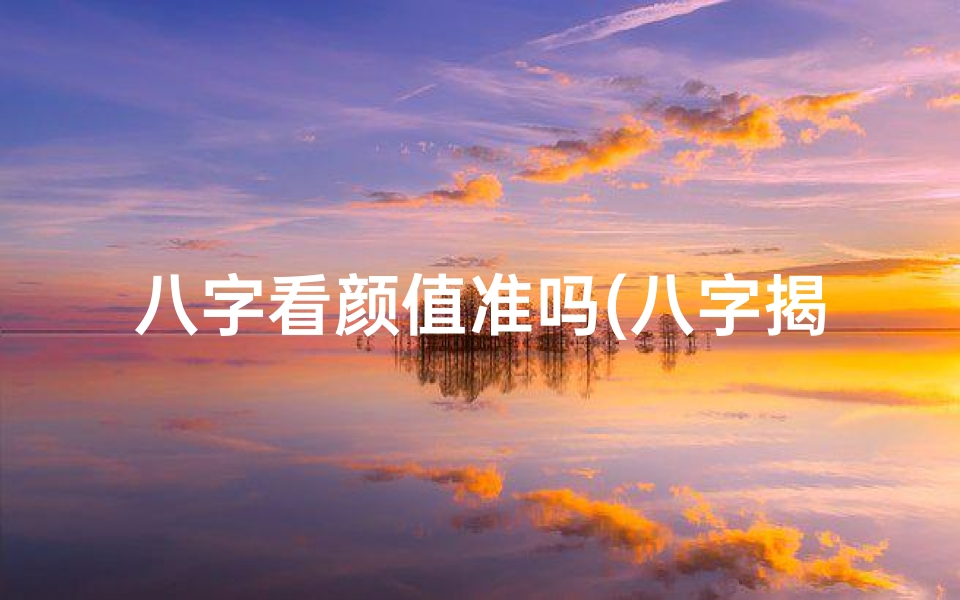 八字看颜值准吗(八字揭秘:男命颜值高低,一测便知)