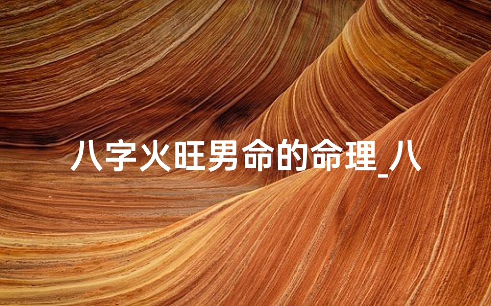 八字火旺男命的命理_八字火旺男命的命理特征