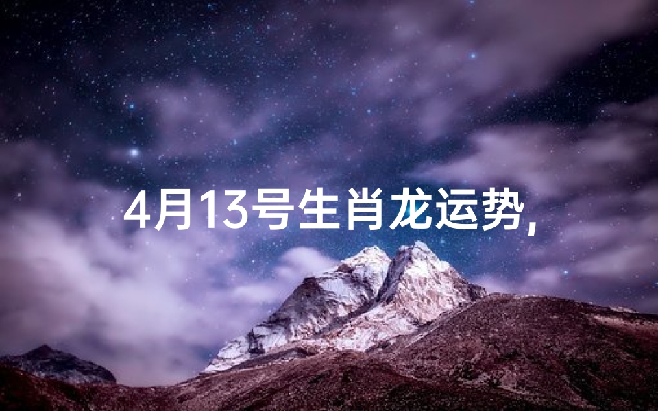 4月13号生肖龙运势,4月13号生肖龙运势:龙腾四海,好运连连