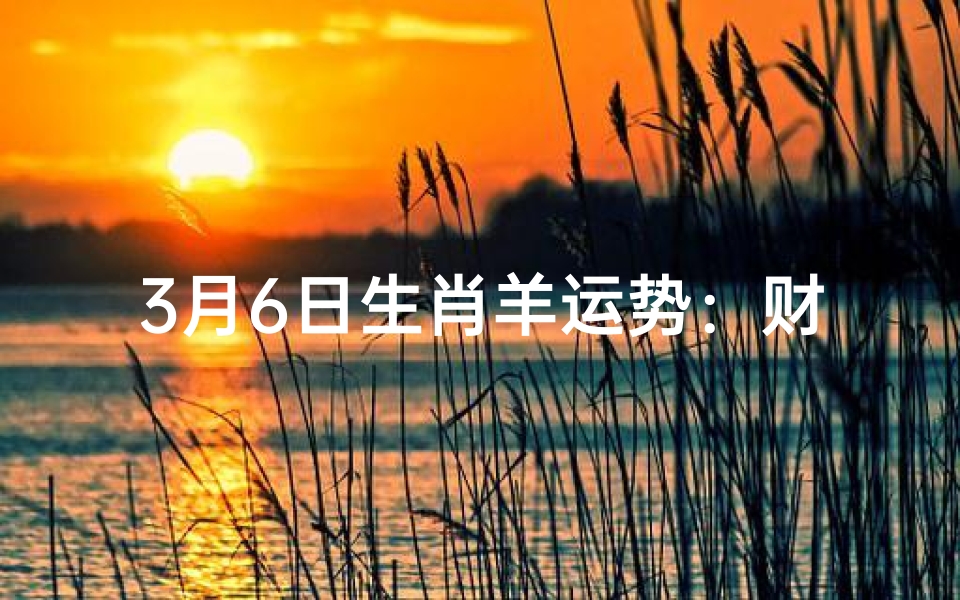 3月6日生肖羊运势:财运亨通,宜把握良机