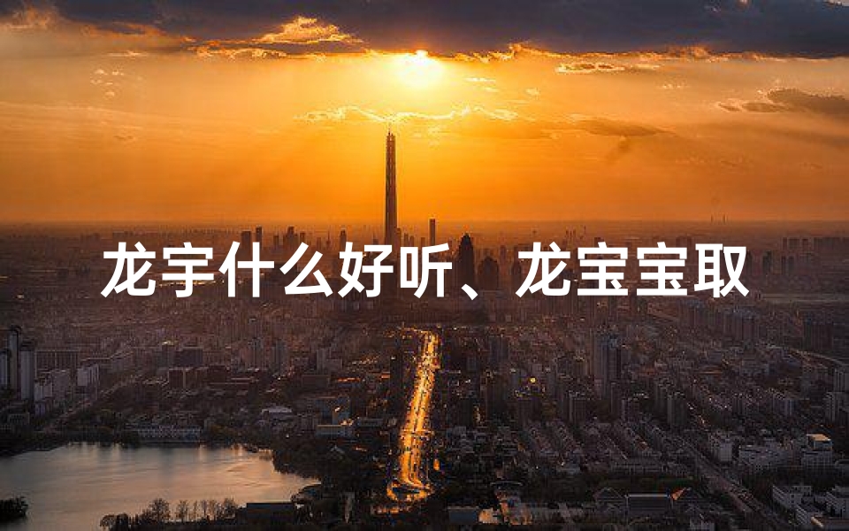 龙宇什么好听、龙宝宝取名:能否以宇为灵感?