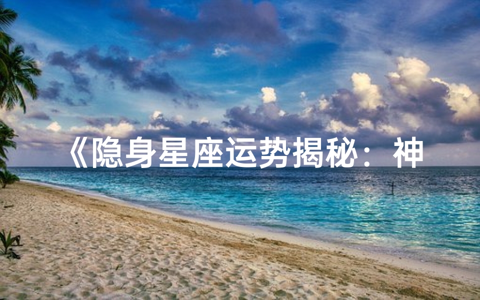《隐身星座运势揭秘:神秘力量指引未来》-优贝算卦网