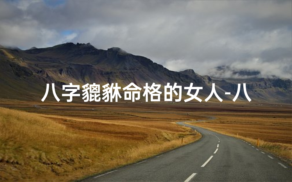 八字貔貅命格的女人-八字貔貅命格:揭秘神秘女强者的命运密码