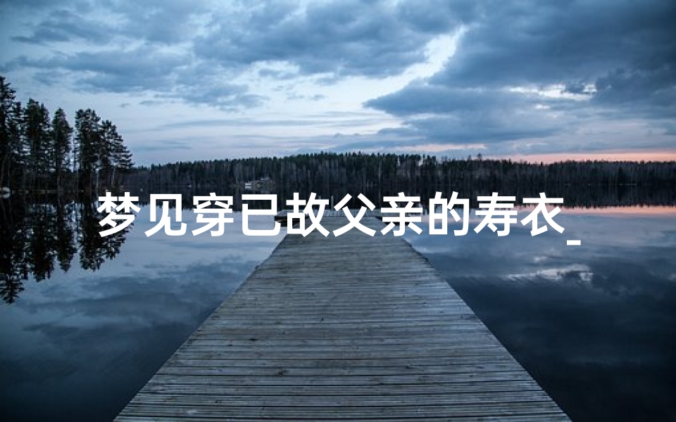 梦见穿已故父亲的寿衣_梦见穿死去爸爸的衣服是什么意思