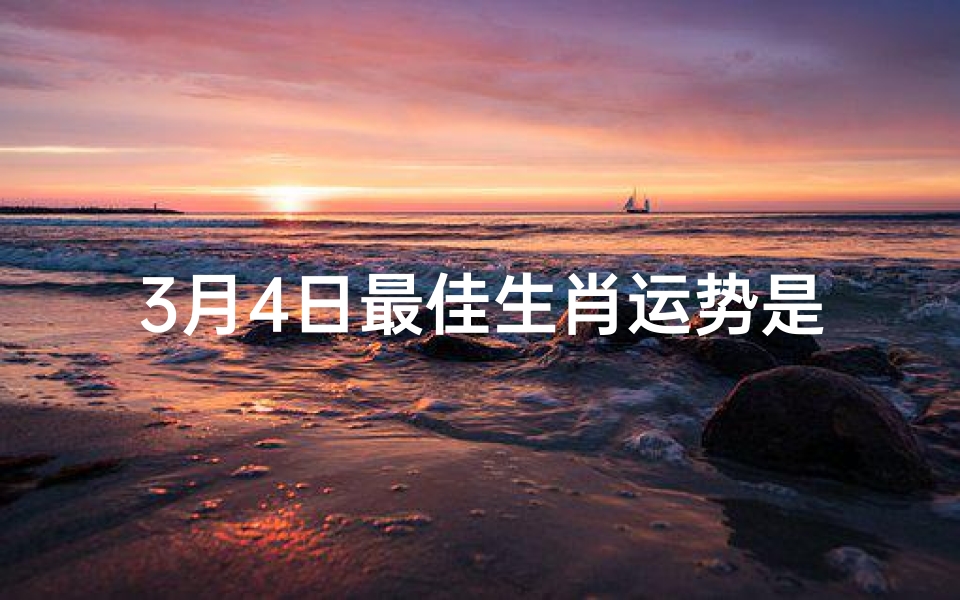 3月4日最佳生肖运势是、3月4日生肖运势:今日最佳生肖揭晓