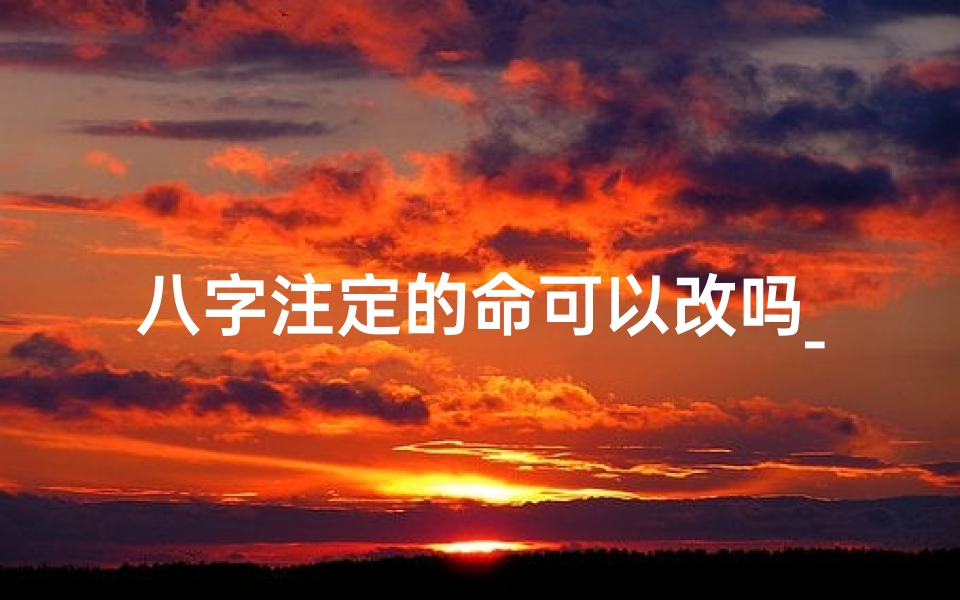 八字注定的命可以改吗_八字真的注定一生的命运吗?