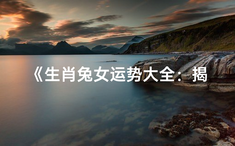 《生肖兔女运势大全:揭秘兔年运势奥秘》