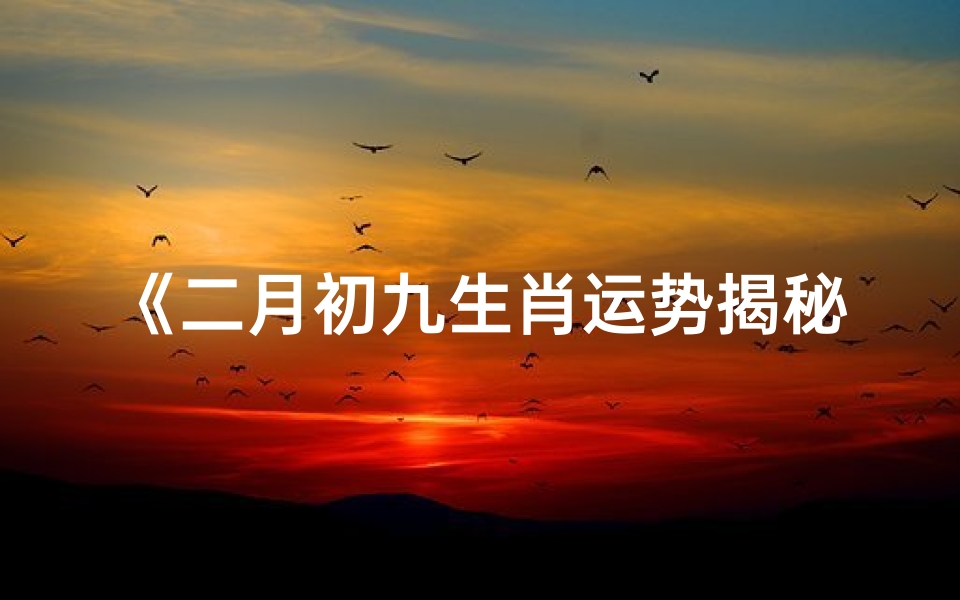 《二月初九生肖运势揭秘:最佳生肖运势图大公开》