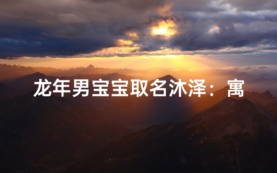 龙年男宝宝取名沐泽:寓意润泽成长,未来可期