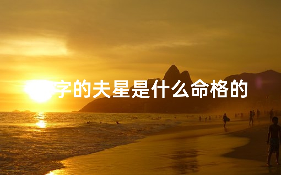 八字的夫星是什么命格的人,八字夫星揭秘:她是哪种命格的旺夫达人?