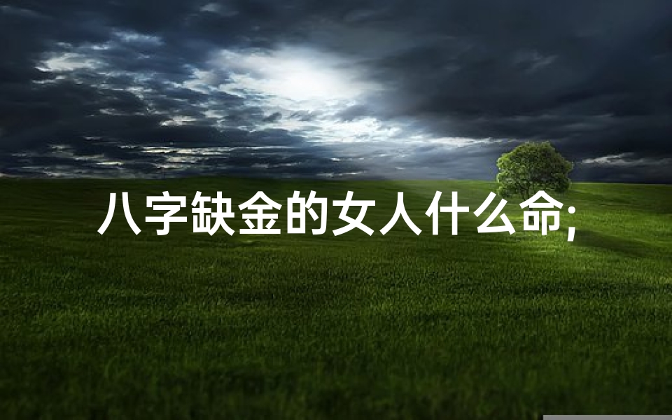 八字缺金的女人什么命;八字缺金女子命运揭秘:金光闪耀的逆袭之路