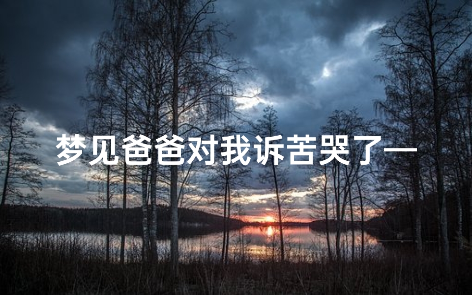 梦见爸爸对我诉苦哭了—梦见爸爸对我诉苦哭了一场