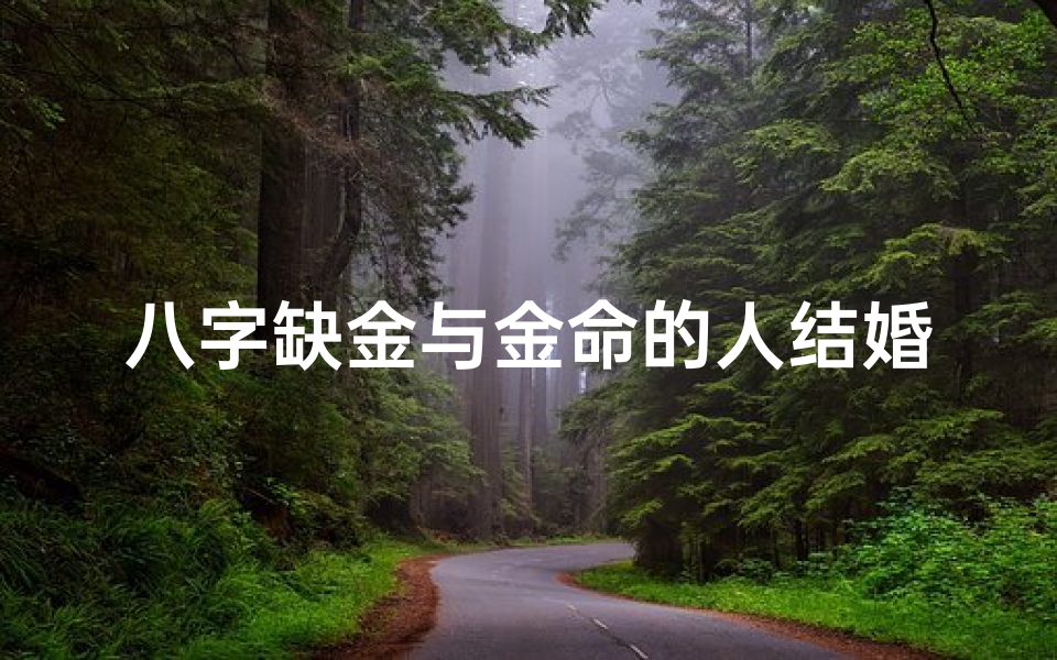 八字缺金与金命的人结婚;八字缺金金命结合,幸福婚姻新篇章