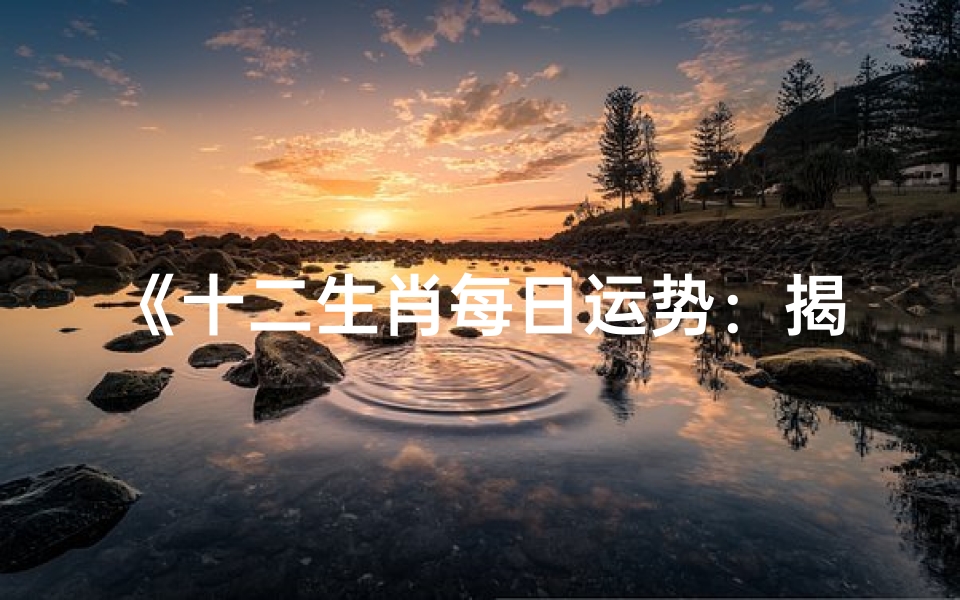 《十二生肖每日运势:揭秘生肖运势吉凶指南》