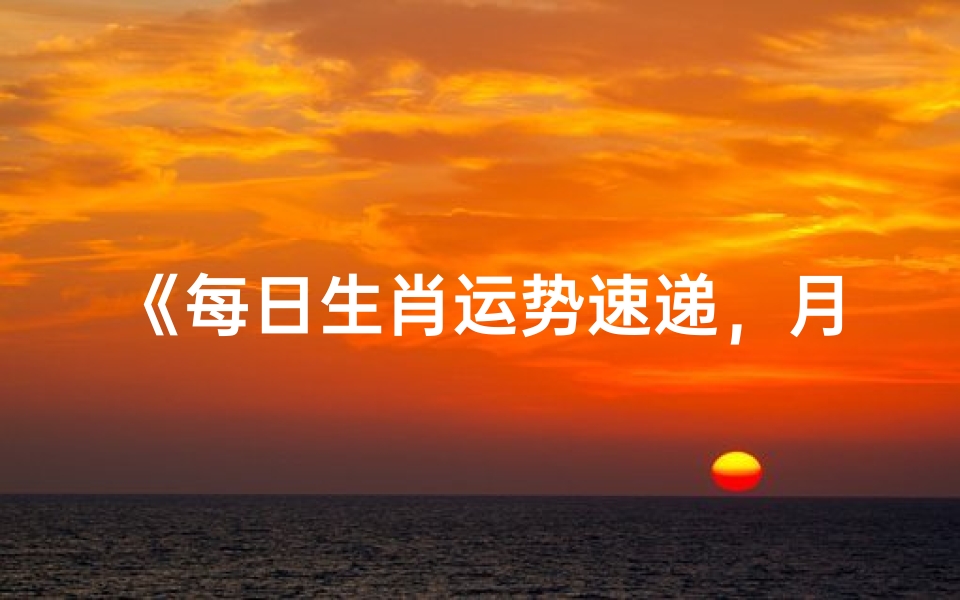 《每日生肖运势速递,月度详析免费下载》