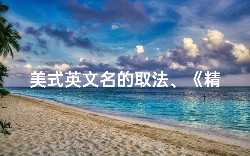 美式英文名的取法、《精选美式风宝宝男孩名字大全,温馨命名指南》