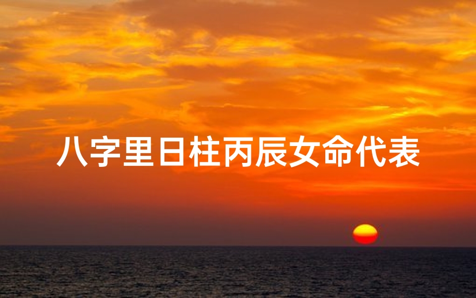 八字里日柱丙辰女命代表什么,八字丙辰日柱女命揭秘:命运密码解析