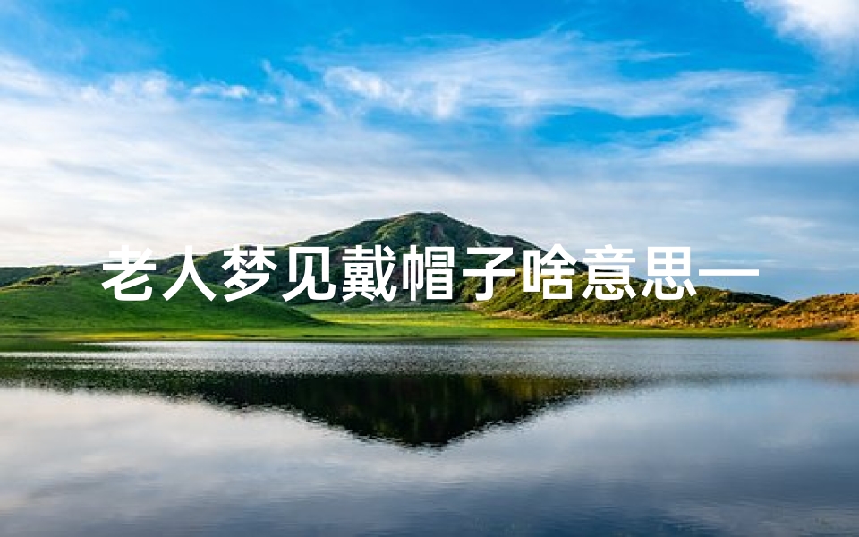 老人梦见戴帽子啥意思—梦见老人戴白色帽子