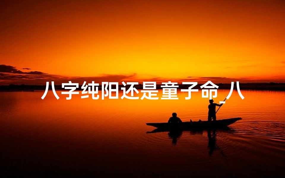 八字纯阳还是童子命_八字纯阳还是童子命?揭秘命运之谜