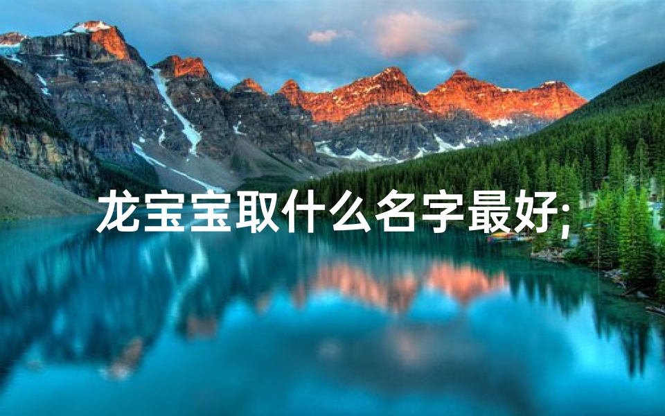 龙宝宝取什么名字最好;《龙宝宝取名大全:星字取名技巧解析》