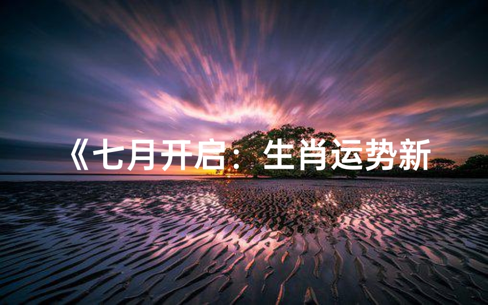 《七月开启:生肖运势新篇章》