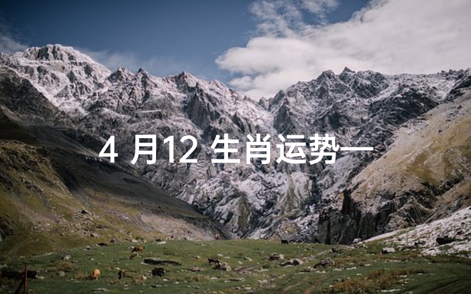 4 月12 生肖运势—4月12生肖运势揭秘：运势起伏大揭秘