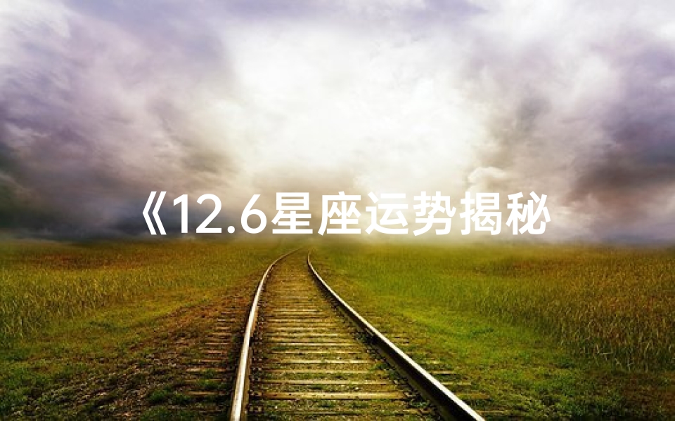 《12.6星座运势揭秘:运势起伏,谁将转运?》