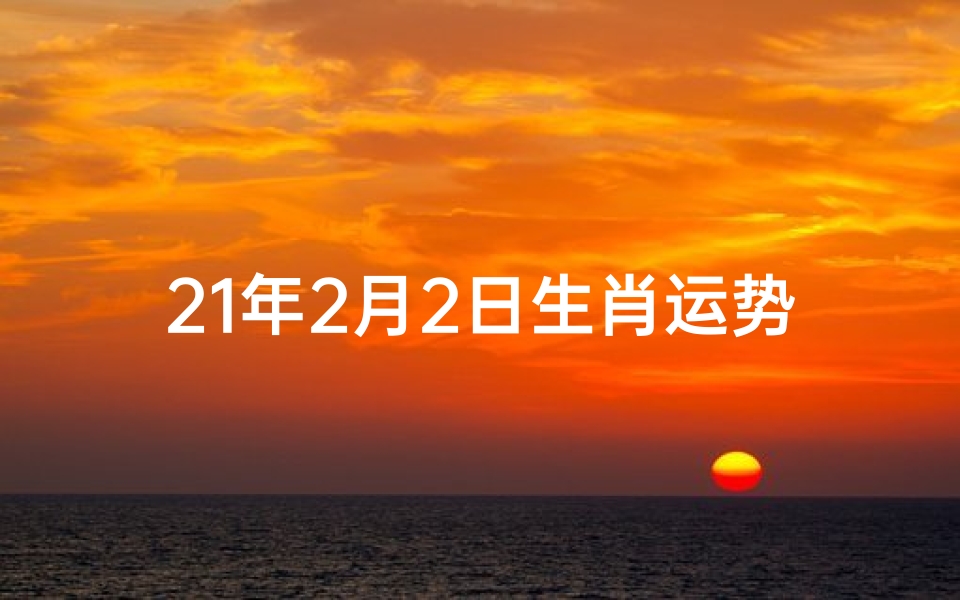21年2月2日生肖运势-2021年2月21日各生肖运势