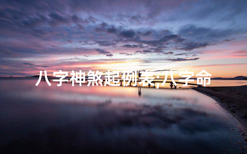 八字神煞起例表;八字命理神煞全解析:揭秘命运吉凶关键