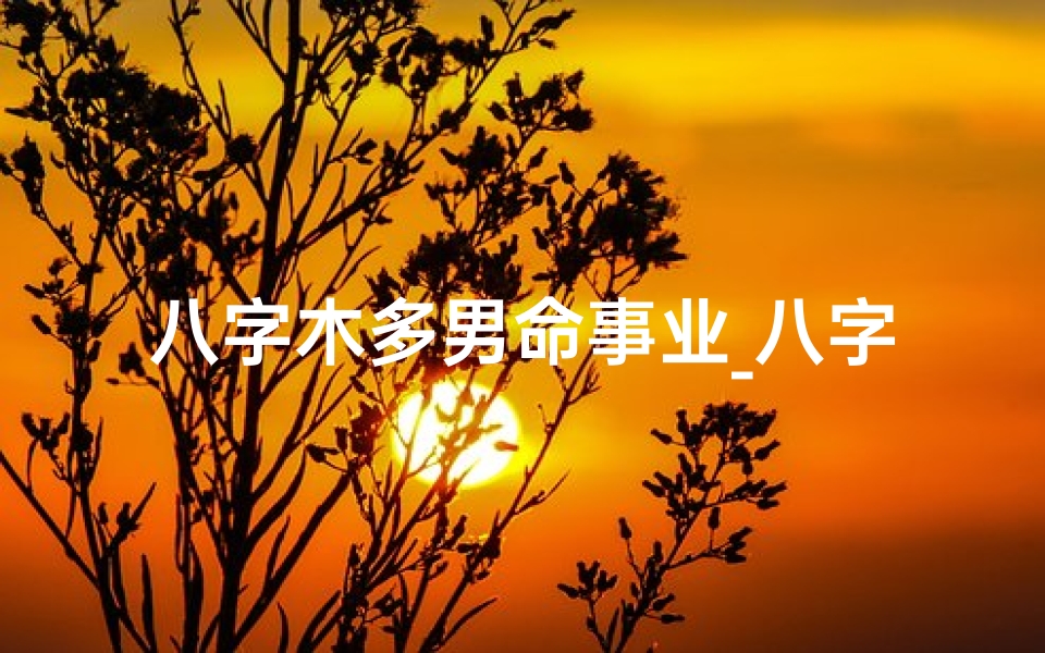 八字木多男命事业_八字木多男命：揭秘事业发展的绿色密码