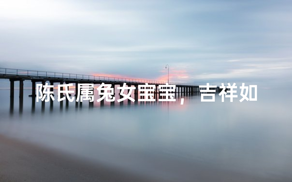 陈氏属兔女宝宝,吉祥如意好名字揭晓-优贝算卦网
