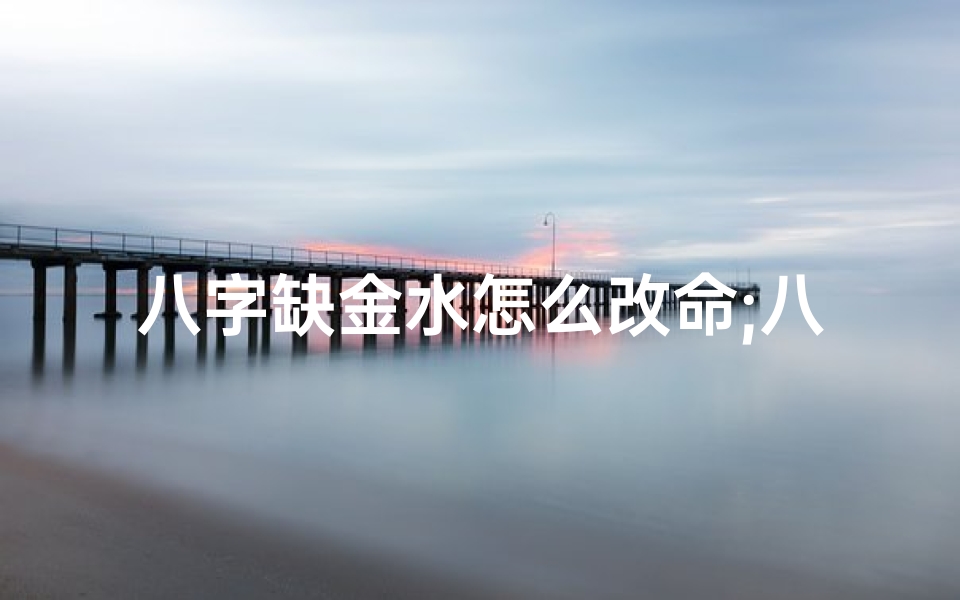 八字缺金水怎么改命;八字缺金水改运秘法:重塑命运之路