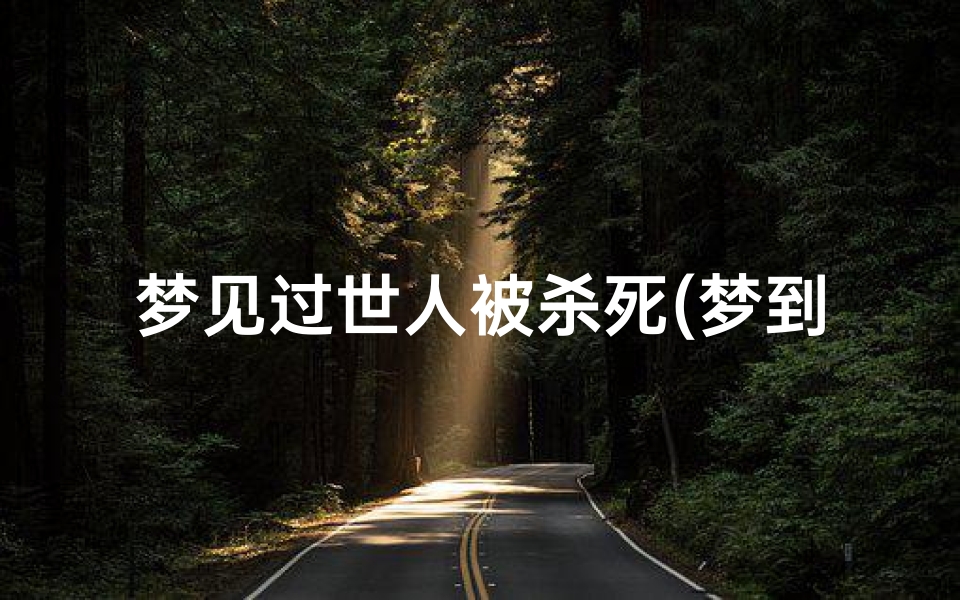 梦见过世人被杀死(梦到死去的人被自己害死)