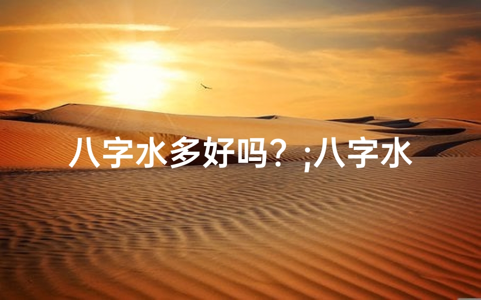 八字水多好吗?;八字水多命理揭秘:揭秘八字水旺的命理特点
