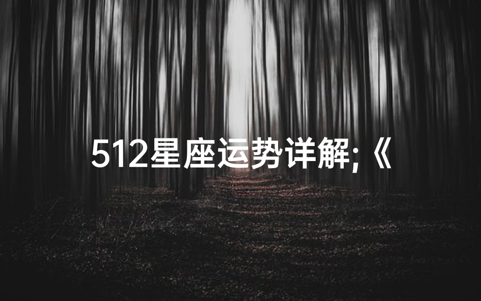 512星座运势详解;《512星座运势深度解析:每日运势详览》