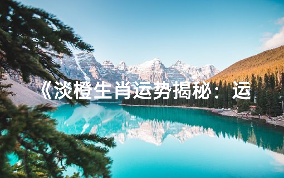 《淡橙生肖运势揭秘:运势吉凶一览无遗》