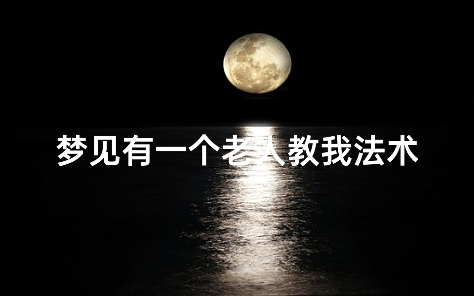 梦见有一个老人教我法术但没记住,梦到老人教导自己