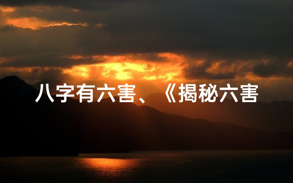 八字有六害、《揭秘六害之人八字命理:命运之谜尽在其中》-优贝算卦网