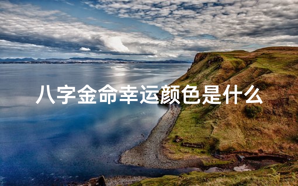 八字金命幸运颜色是什么;八字金命幸运色彩:揭秘你的专属幸运色
