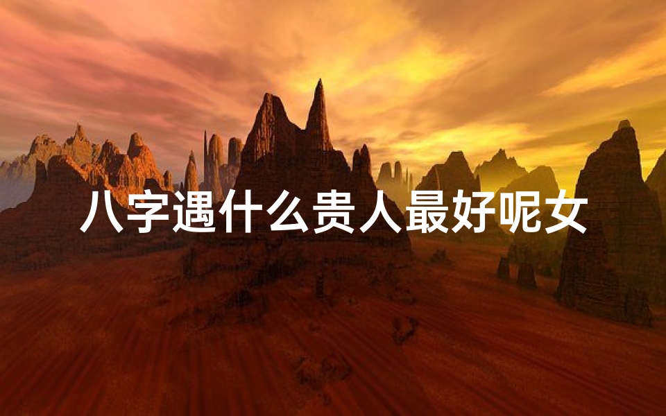 八字遇什么贵人最好呢女命结婚(女命八字遇何贵人最佳?运势提升秘诀揭晓)-优贝算卦网