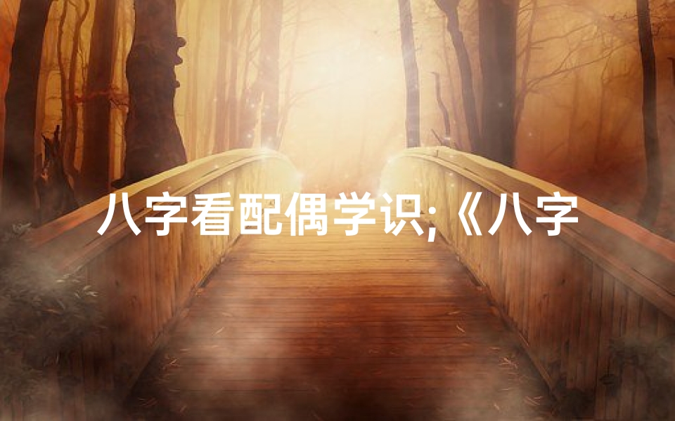 八字看配偶学识;《八字命理揭秘:配偶关系精准分析之道》
