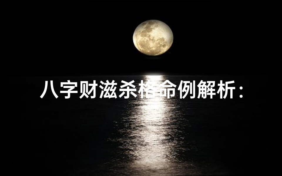 八字财滋杀格命例解析：财运亨通的人生奥秘
