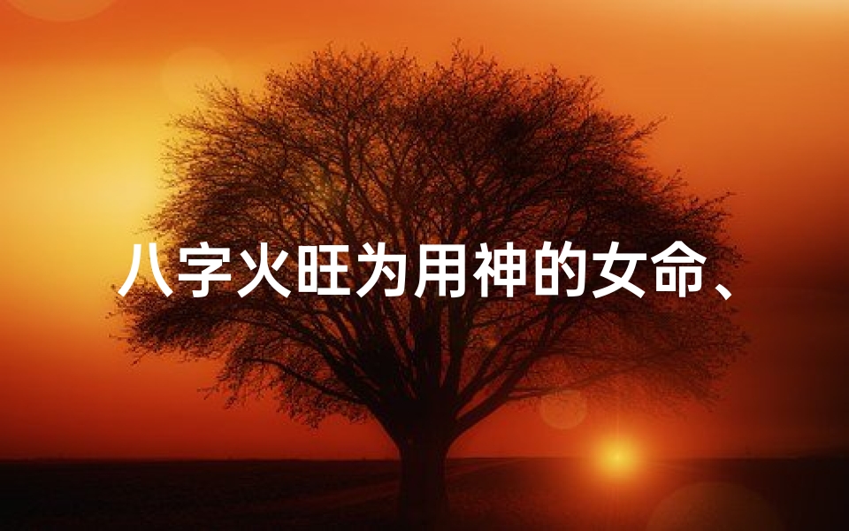 八字火旺为用神的女命、八字火旺的女命好不好