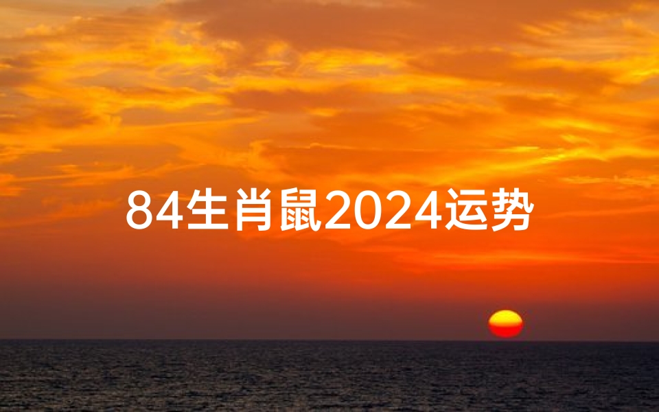 84生肖鼠2024运势、84年鼠人2022年下半年运势