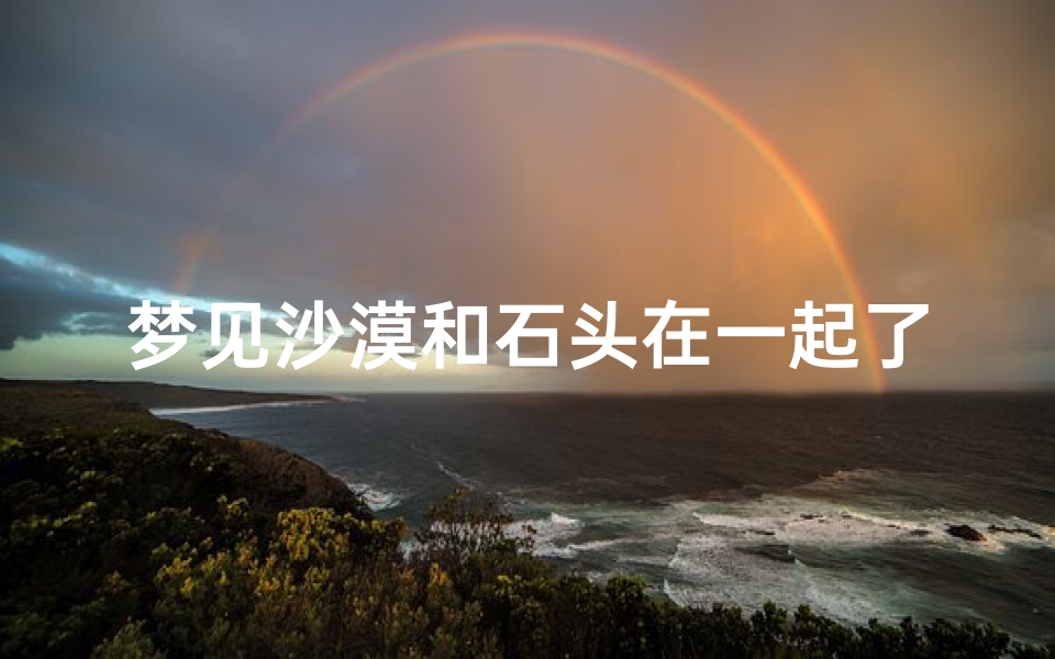 梦见沙漠和石头在一起了、梦见沙漠里行走是啥兆头
