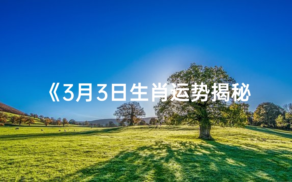 《3月3日生肖运势揭秘：运势吉凶一览无遗》