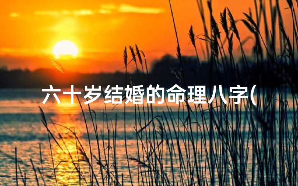六十岁结婚的命理八字(六十岁再续前缘:揭秘命理八字中的幸福密码)