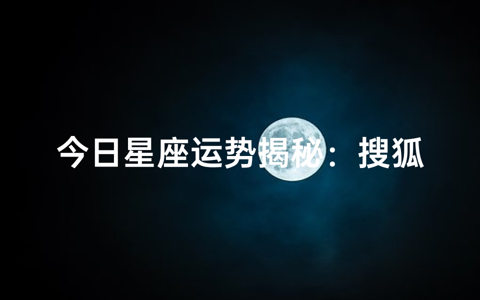 今日星座运势揭秘:搜狐独家解析十二星座运势