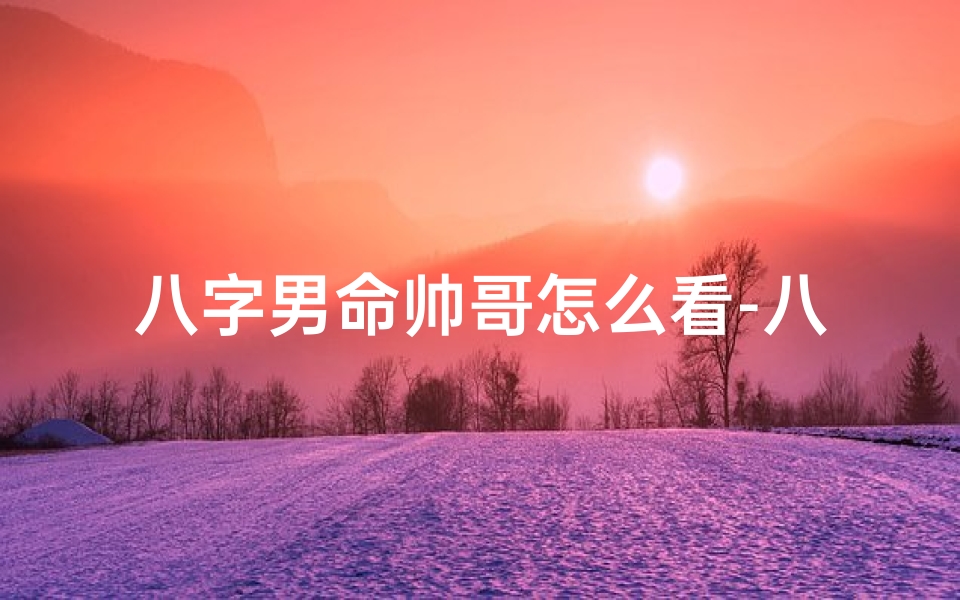 八字男命帅哥怎么看-八字怎么看帅不帅
