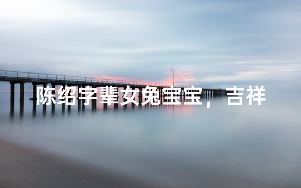 陈绍字辈女兔宝宝，吉祥如意好名字